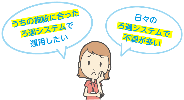 うちの施設に合ったろ過システムで運用したい／日々のろ過システムで不調が多い