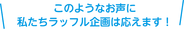 このようなお声に私たちラッフル企画は応えます！
